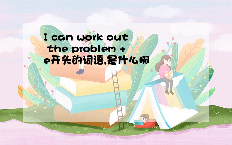 I can work out the problem +e开头的词语,是什么啊