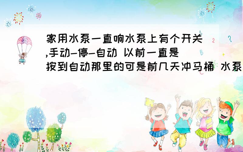 家用水泵一直响水泵上有个开关,手动-停-自动 以前一直是按到自动那里的可是前几天冲马桶 水泵就响个没完 马桶的水箱都已经