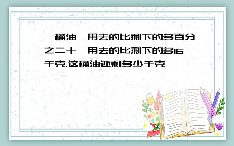 一桶油,用去的比剩下的多百分之二十,用去的比剩下的多16千克.这桶油还剩多少千克