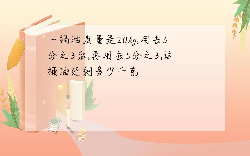 一桶油质量是20kg,用去5分之3后,再用去5分之3,这桶油还剩多少千克