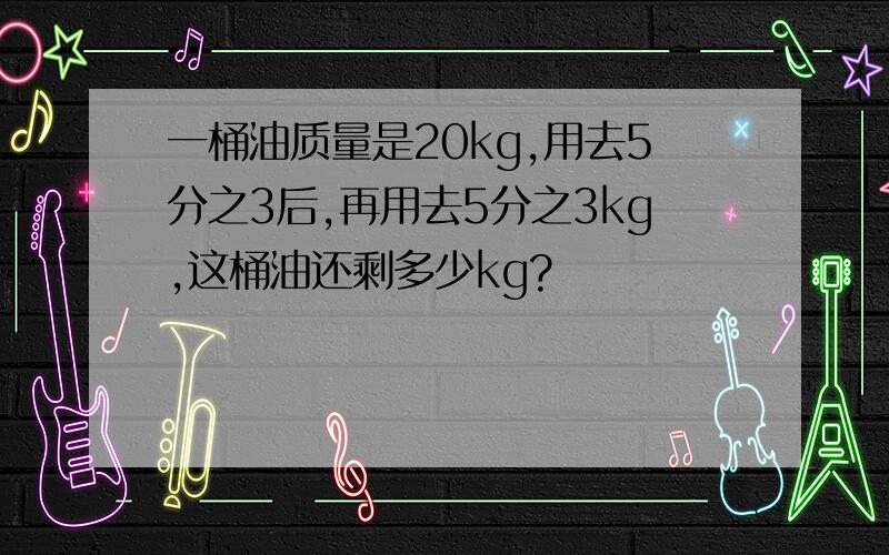 一桶油质量是20kg,用去5分之3后,再用去5分之3kg,这桶油还剩多少kg?