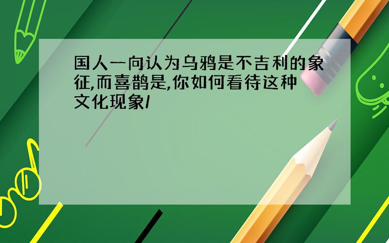 国人一向认为乌鸦是不吉利的象征,而喜鹊是,你如何看待这种文化现象/