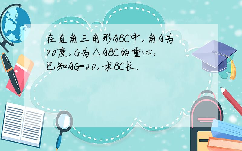 在直角三角形ABC中,角A为90度,G为△ABC的重心,已知AG=20,求BC长.