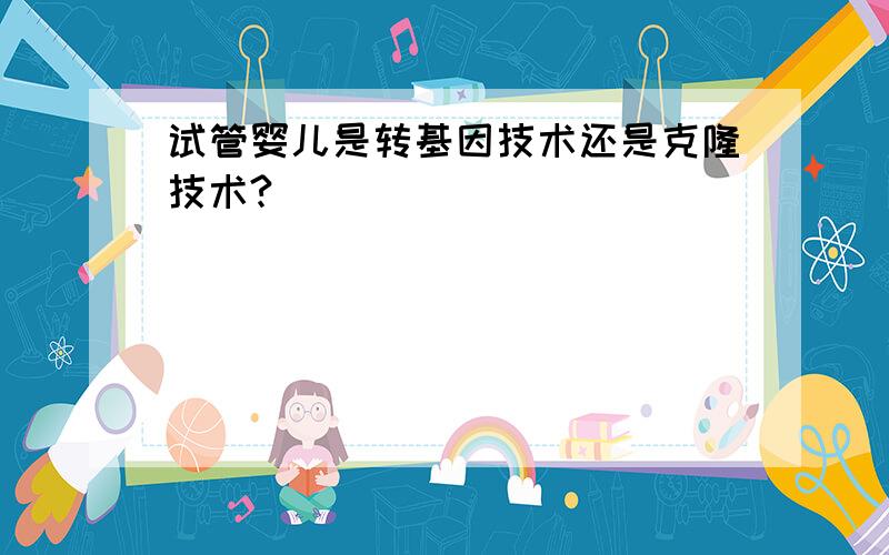 试管婴儿是转基因技术还是克隆技术?