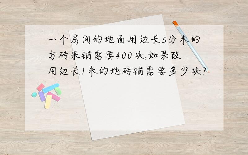 一个房间的地面用边长5分米的方砖来铺需要400块,如果改用边长1米的地砖铺需要多少块?