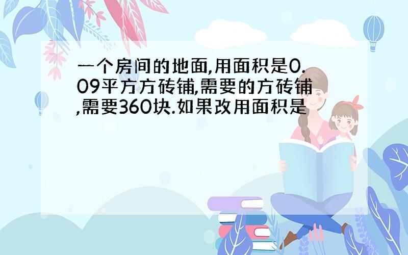 一个房间的地面,用面积是0.09平方方砖铺,需要的方砖铺,需要360块.如果改用面积是