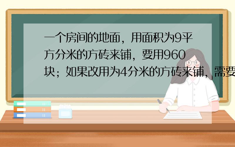 一个房间的地面，用面积为9平方分米的方砖来铺，要用960块；如果改用为4分米的方砖来铺，需要多少块？（用比例方法解）