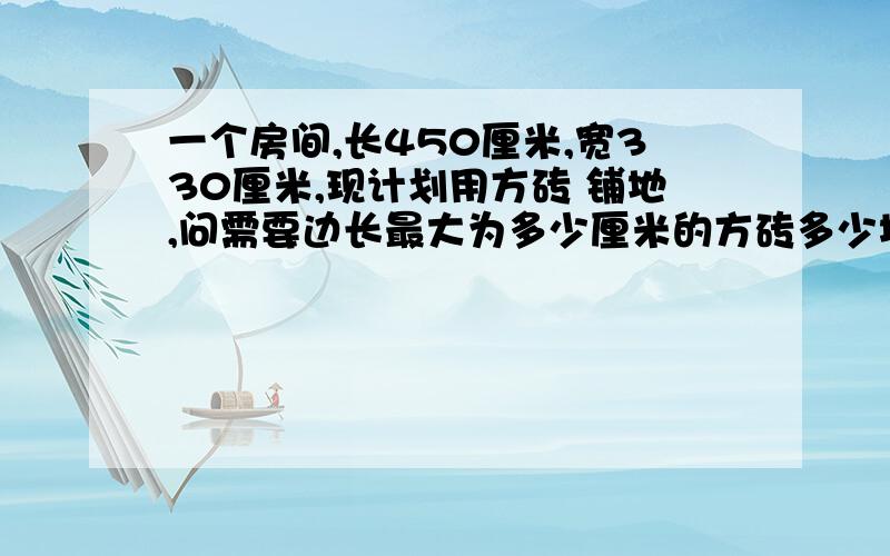 一个房间,长450厘米,宽330厘米,现计划用方砖 铺地,问需要边长最大为多少厘米的方砖多少块(整数),才能正好把房间地