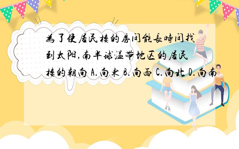 为了使居民楼的房间能长时间找到太阳,南半球温带地区的居民楼的朝向 A.向东 B.向西 C.向北 D.向南