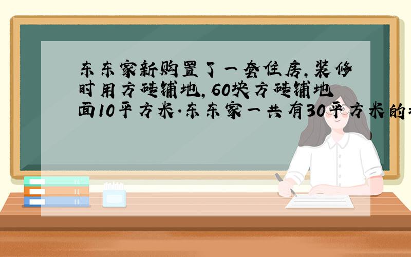 东东家新购置了一套住房,装修时用方砖铺地,60块方砖铺地面10平方米.东东家一共有30平方米的地面需要铺