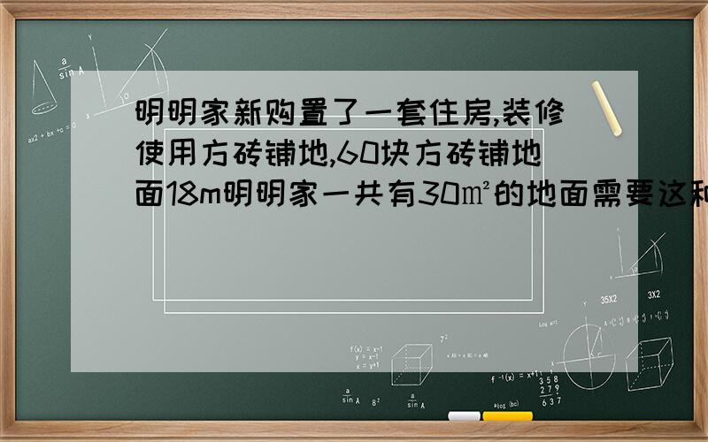 明明家新购置了一套住房,装修使用方砖铺地,60块方砖铺地面18m明明家一共有30㎡的地面需要这种地砖