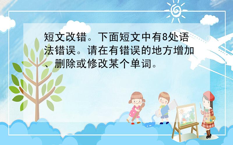 短文改错。下面短文中有8处语法错误。请在有错误的地方增加、删除或修改某个单词。