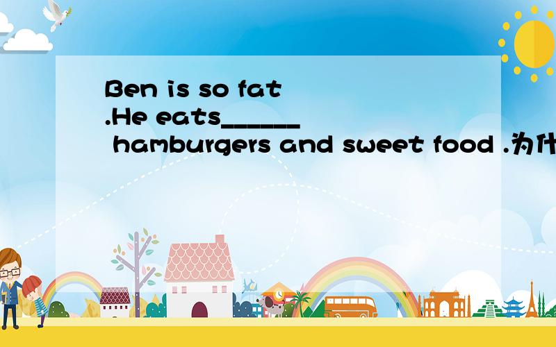 Ben is so fat .He eats______ hamburgers and sweet food .为什么用