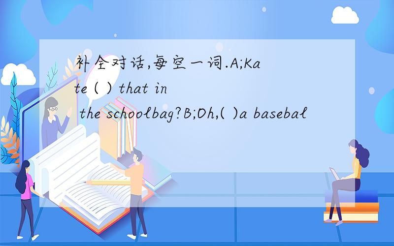 补全对话,每空一词.A;Kate ( ) that in the schoolbag?B;Oh,( )a basebal