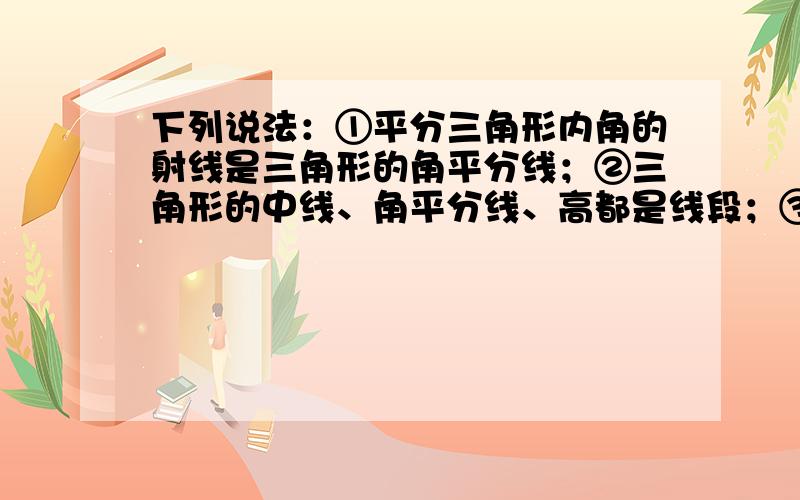 下列说法：①平分三角形内角的射线是三角形的角平分线；②三角形的中线、角平分线、高都是线段；③一个三角形有三条角平分线和三