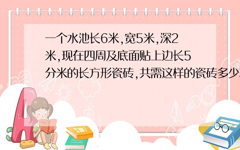 一个水池长6米,宽5米,深2米,现在四周及底面贴上边长5分米的长方形瓷砖,共需这样的瓷砖多少块?