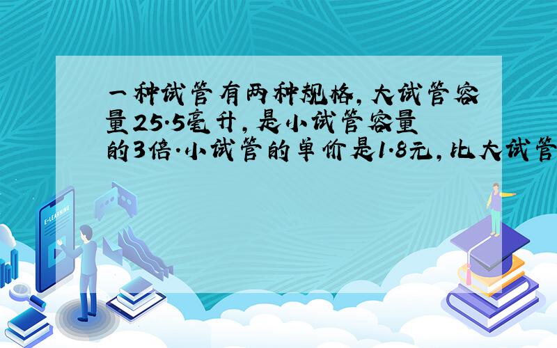 一种试管有两种规格,大试管容量25.5毫升,是小试管容量的3倍.小试管的单价是1.8元,比大试管便宜3.2元,现在要买总