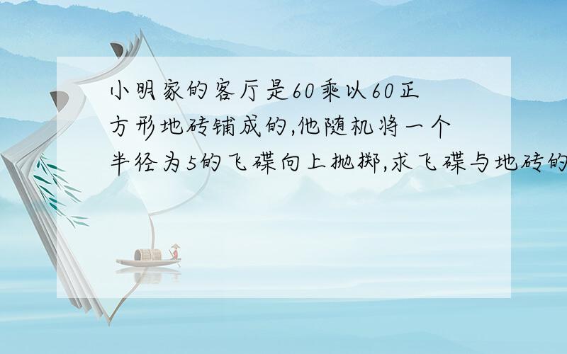 小明家的客厅是60乘以60正方形地砖铺成的,他随机将一个半径为5的飞碟向上抛掷,求飞碟与地砖的间隙相交的