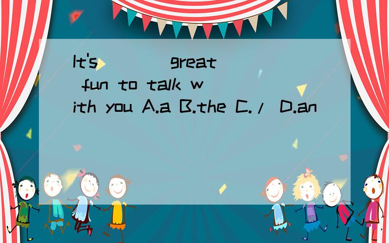 It's ___ great fun to talk with you A.a B.the C./ D.an