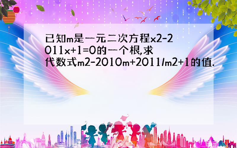 已知m是一元二次方程x2-2011x+1=0的一个根,求代数式m2-2010m+2011/m2+1的值.