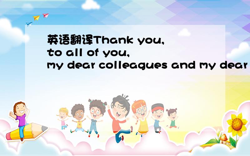 英语翻译Thank you,to all of you,my dear colleagues and my dear f