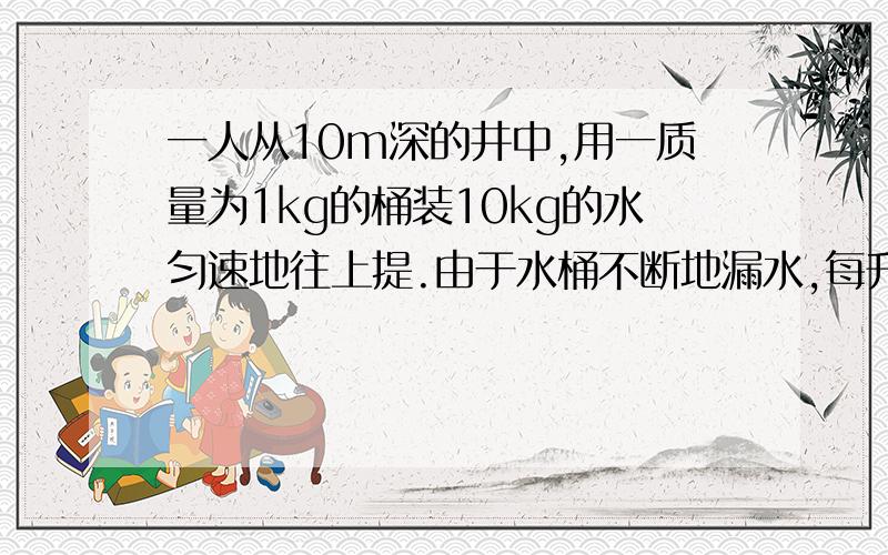 一人从10m深的井中,用一质量为1kg的桶装10kg的水匀速地往上提.由于水桶不断地漏水,每升高1m,漏掉0.2...