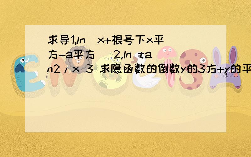 求导1,ln（x+根号下x平方-a平方） 2,ln tan2/x 3 求隐函数的倒数y的3方+y的平方-2x=0 （1,