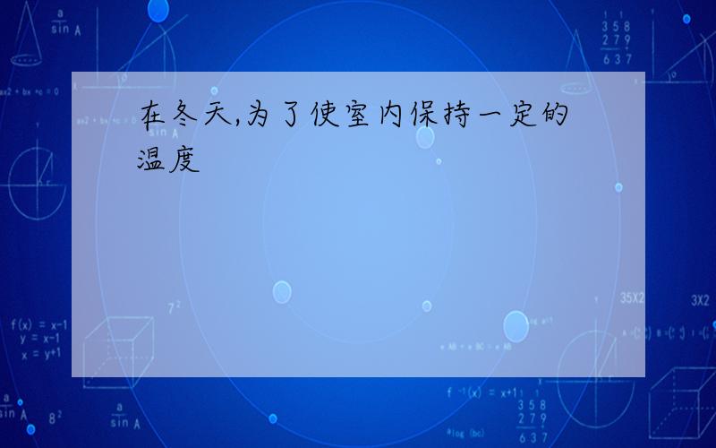 在冬天,为了使室内保持一定的温度