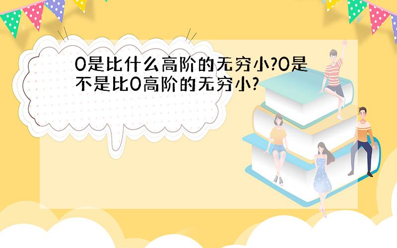 0是比什么高阶的无穷小?0是不是比0高阶的无穷小?