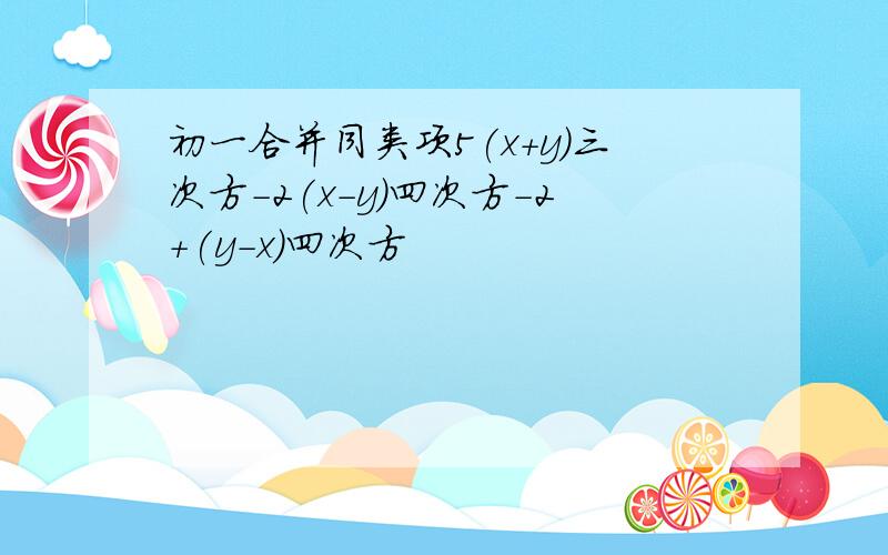 初一合并同类项5(x+y)三次方-2(x-y)四次方-2+(y-x)四次方