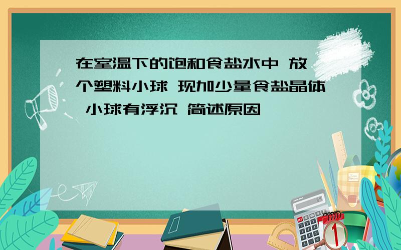 在室温下的饱和食盐水中 放一个塑料小球 现加少量食盐晶体 小球有浮沉 简述原因