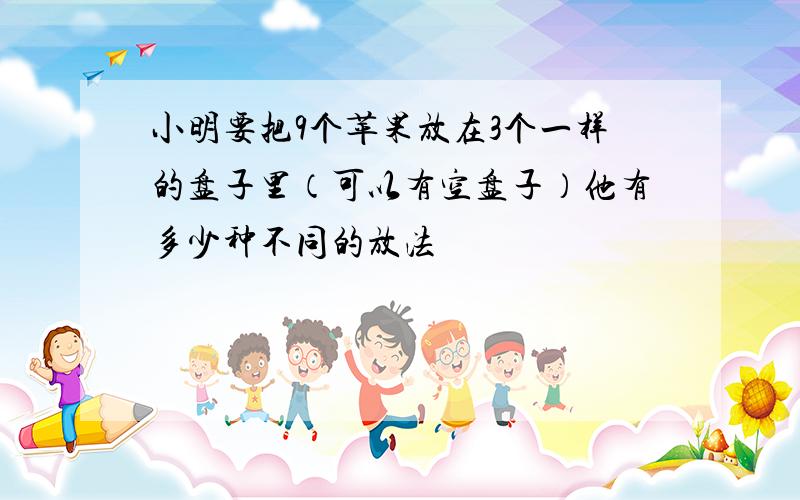 小明要把9个苹果放在3个一样的盘子里（可以有空盘子）他有多少种不同的放法