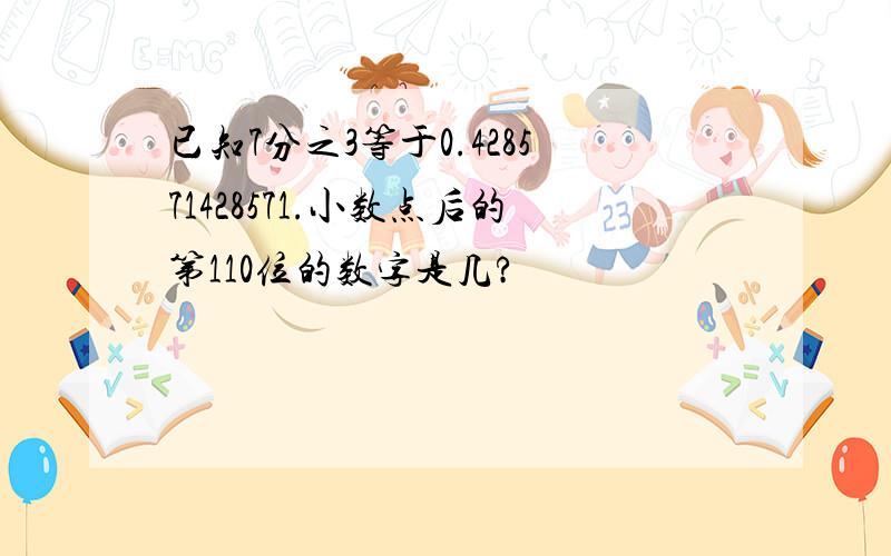 已知7分之3等于0.428571428571.小数点后的第110位的数字是几?