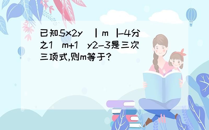 已知5x2y ▕ m▕-4分之1（m+1）y2-3是三次三项式,则m等于?