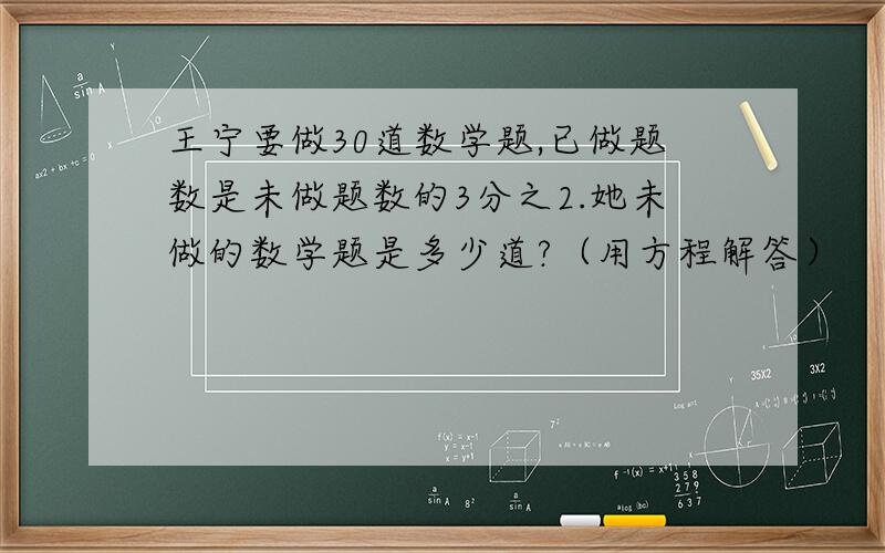 王宁要做30道数学题,已做题数是未做题数的3分之2.她未做的数学题是多少道?（用方程解答）