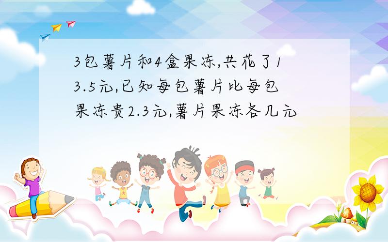 3包薯片和4盒果冻,共花了13.5元,已知每包薯片比每包果冻贵2.3元,薯片果冻各几元