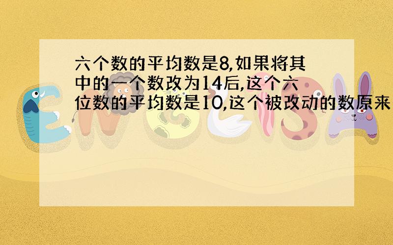 六个数的平均数是8,如果将其中的一个数改为14后,这个六位数的平均数是10,这个被改动的数原来是多少?