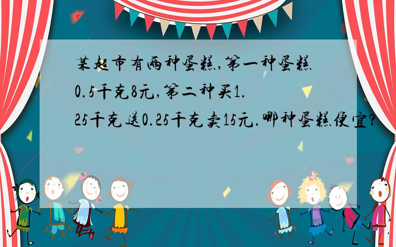 某超市有两种蛋糕,第一种蛋糕0.5千克8元,第二种买1.25千克送0.25千克卖15元.哪种蛋糕便宜?