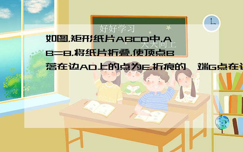 如图，矩形纸片ABCD中，AB=8，将纸片折叠，使顶点B落在边AD上的点为E，折痕的一端G点在边BC上（BG＜GC），另