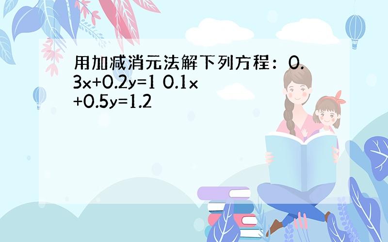 用加减消元法解下列方程：0.3x+0.2y=1 0.1x+0.5y=1.2