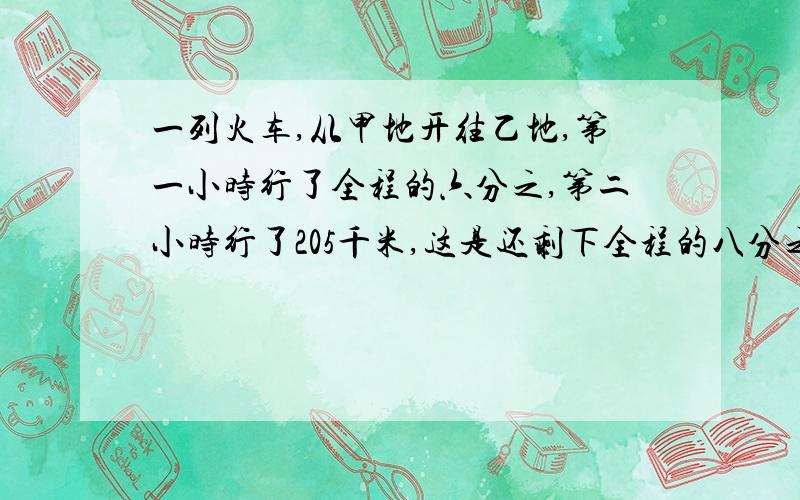 一列火车,从甲地开往乙地,第一小时行了全程的六分之,第二小时行了205千米,这是还剩下全程的八分之五未行,甲乙两地相距多