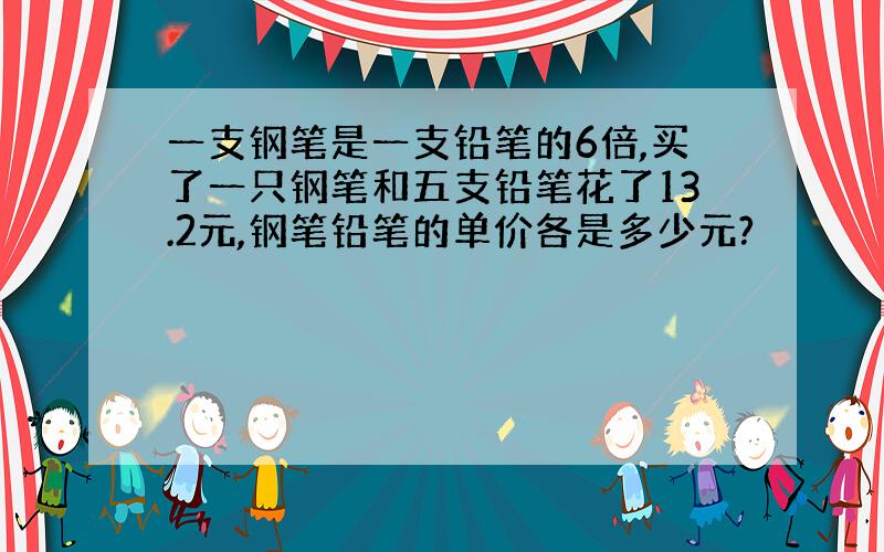 一支钢笔是一支铅笔的6倍,买了一只钢笔和五支铅笔花了13.2元,钢笔铅笔的单价各是多少元?