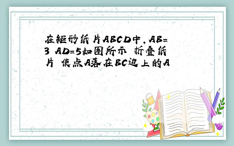 在矩形纸片ABCD中,AB=3 AD=5如图所示 折叠纸片 使点A落在BC边上的A