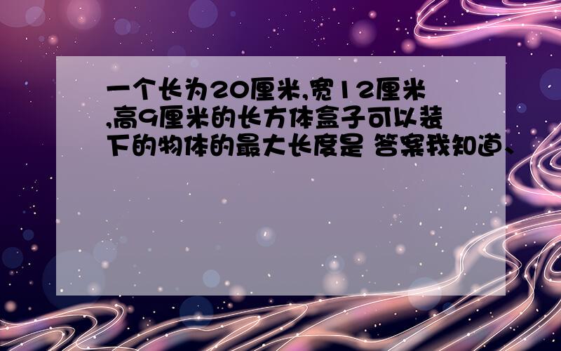 一个长为20厘米,宽12厘米,高9厘米的长方体盒子可以装下的物体的最大长度是 答案我知道、