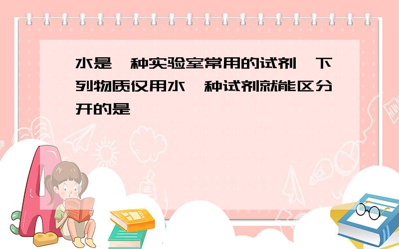 水是一种实验室常用的试剂,下列物质仅用水一种试剂就能区分开的是