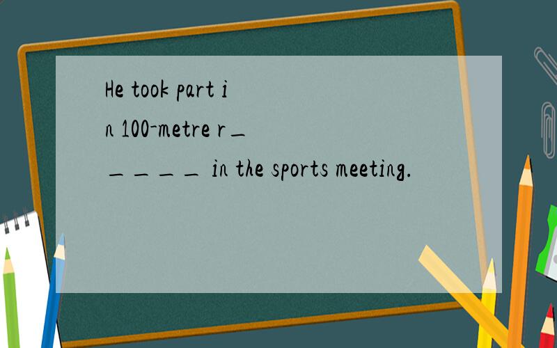 He took part in 100-metre r_____ in the sports meeting.