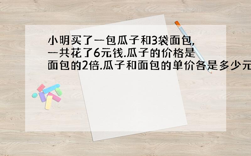 小明买了一包瓜子和3袋面包,一共花了6元钱.瓜子的价格是面包的2倍.瓜子和面包的单价各是多少元?