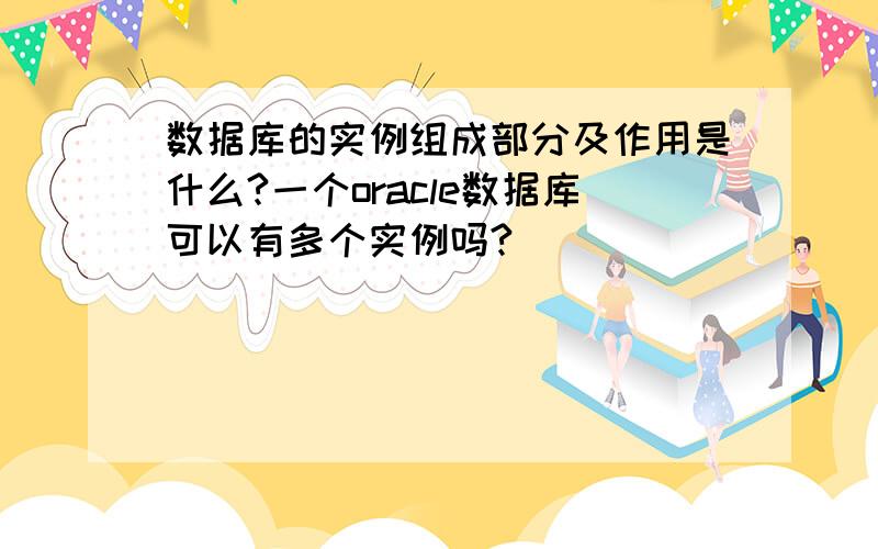 数据库的实例组成部分及作用是什么?一个oracle数据库可以有多个实例吗?