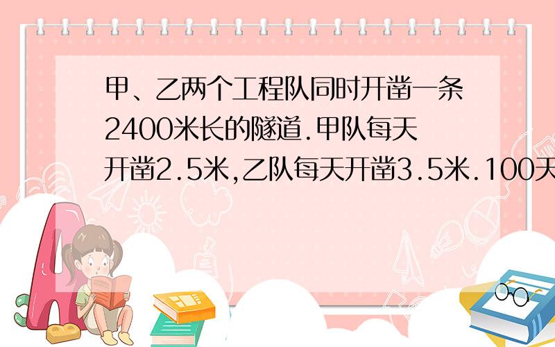 甲、乙两个工程队同时开凿一条2400米长的隧道.甲队每天开凿2.5米,乙队每天开凿3.5米.100天后这条隧道还差多少米