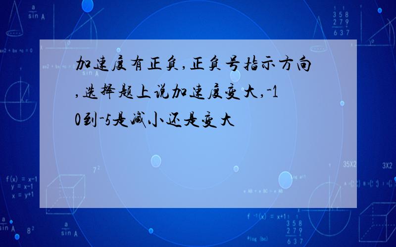 加速度有正负,正负号指示方向,选择题上说加速度变大,-10到-5是减小还是变大